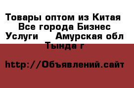 Товары оптом из Китая  - Все города Бизнес » Услуги   . Амурская обл.,Тында г.